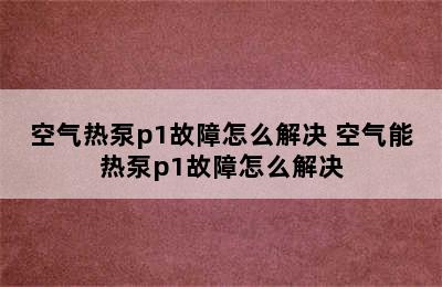 空气热泵p1故障怎么解决 空气能热泵p1故障怎么解决